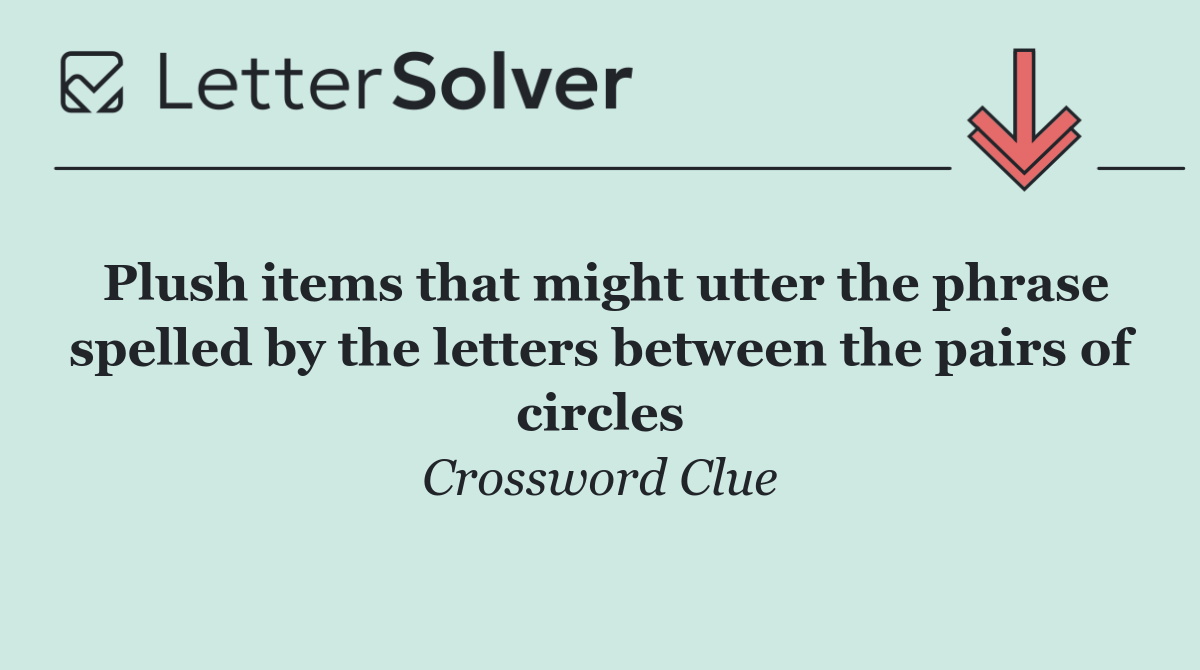 Plush items that might utter the phrase spelled by the letters between the pairs of circles