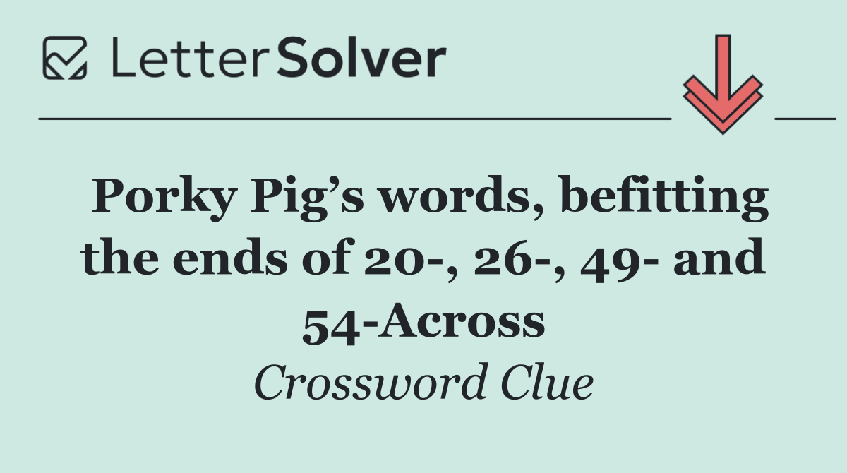 Porky Pig’s words, befitting the ends of 20 , 26 , 49  and 54 Across