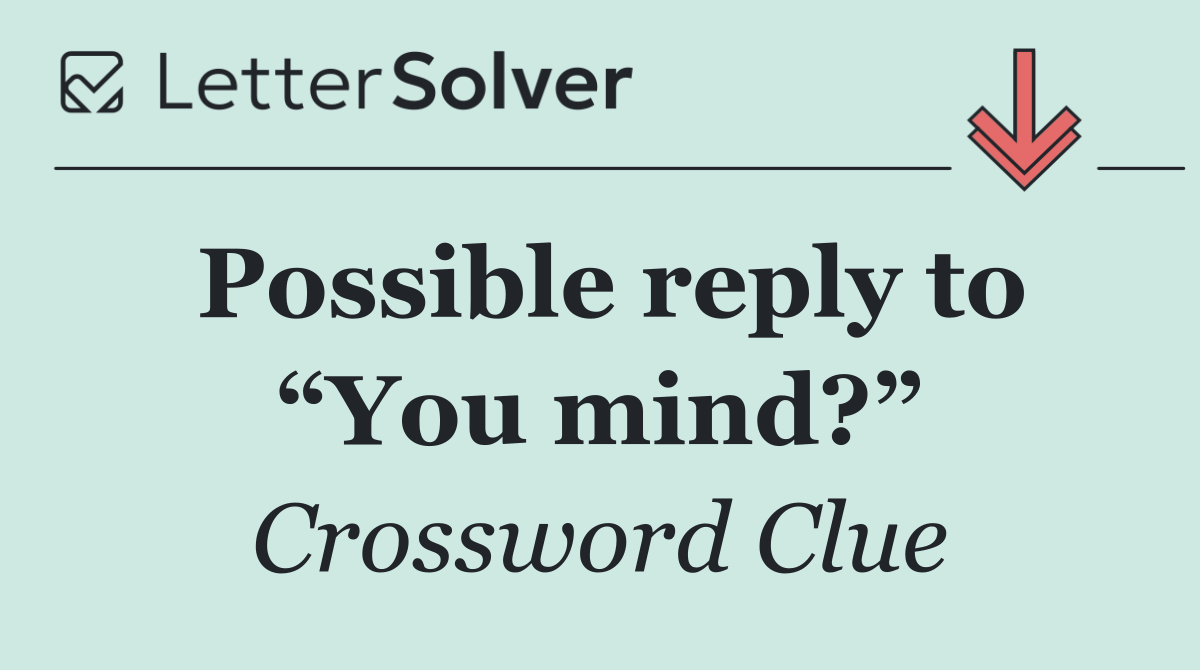 Possible reply to “You mind?”