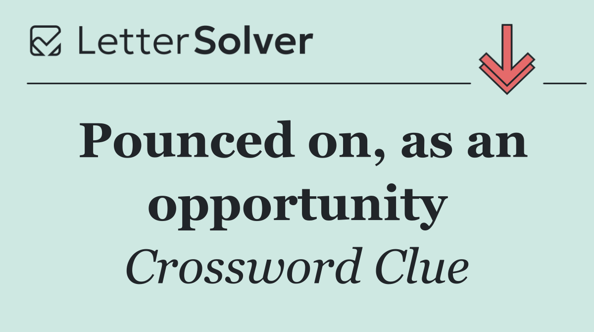 Pounced on, as an opportunity