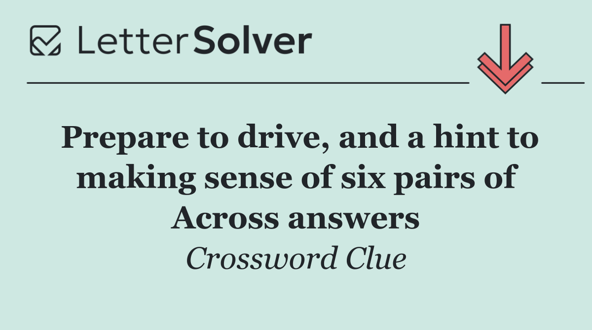 Prepare to drive, and a hint to making sense of six pairs of Across answers