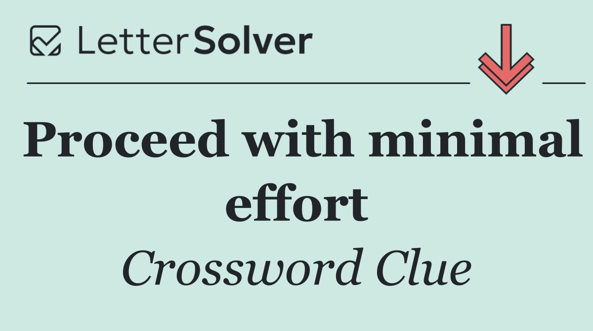 Proceed with minimal effort