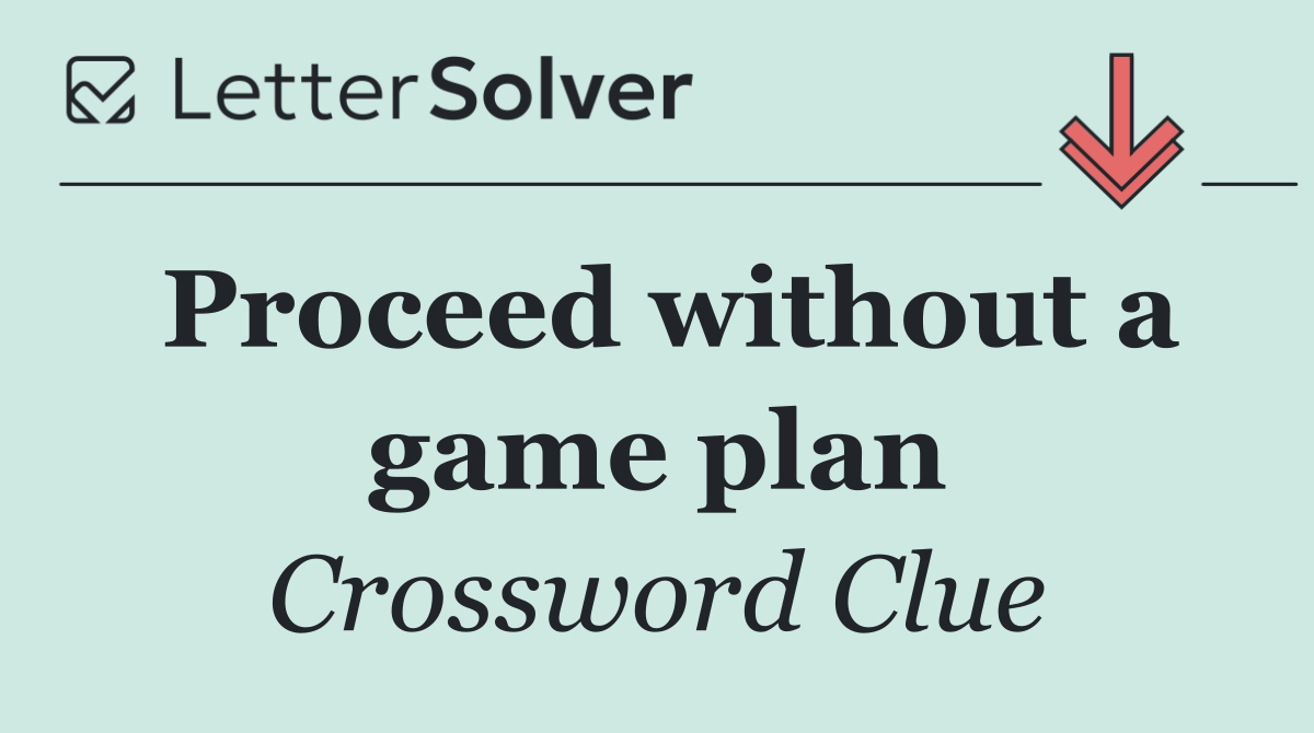 Proceed without a game plan
