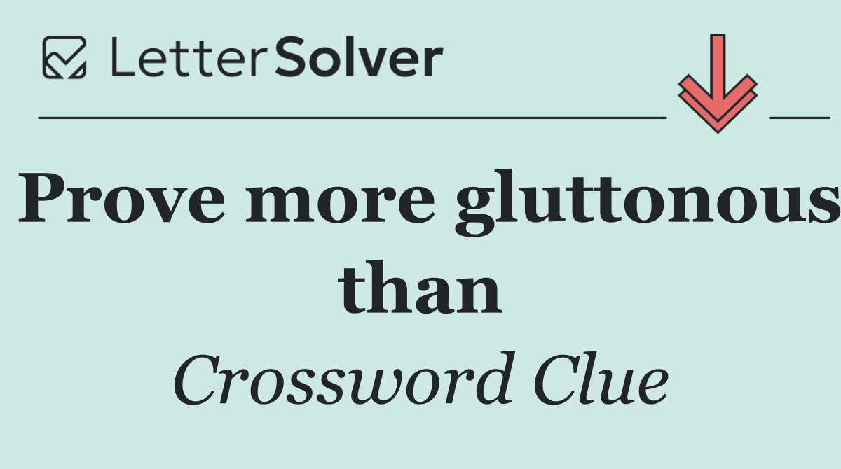 Prove more gluttonous than