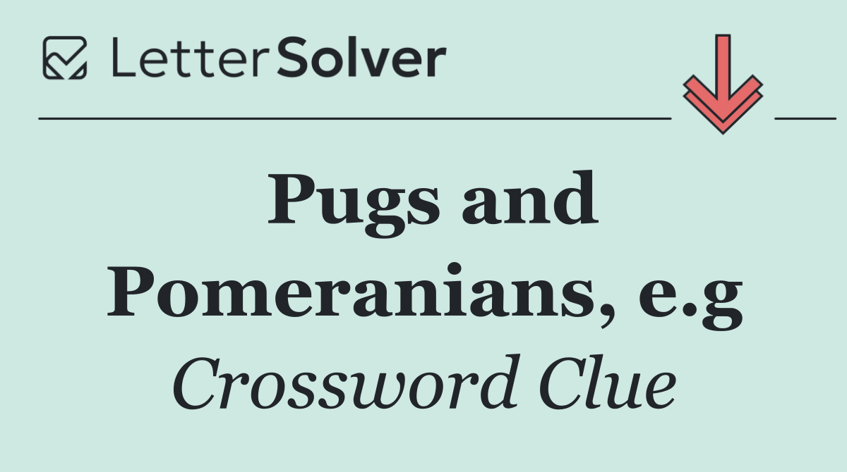 Pugs and Pomeranians, e.g