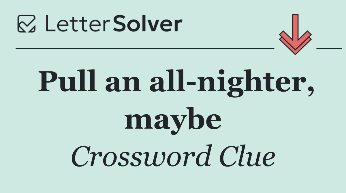 Pull an all nighter, maybe