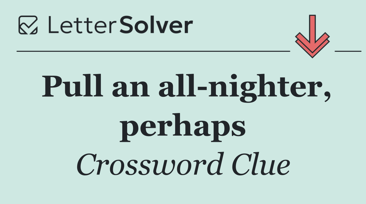 Pull an all nighter, perhaps