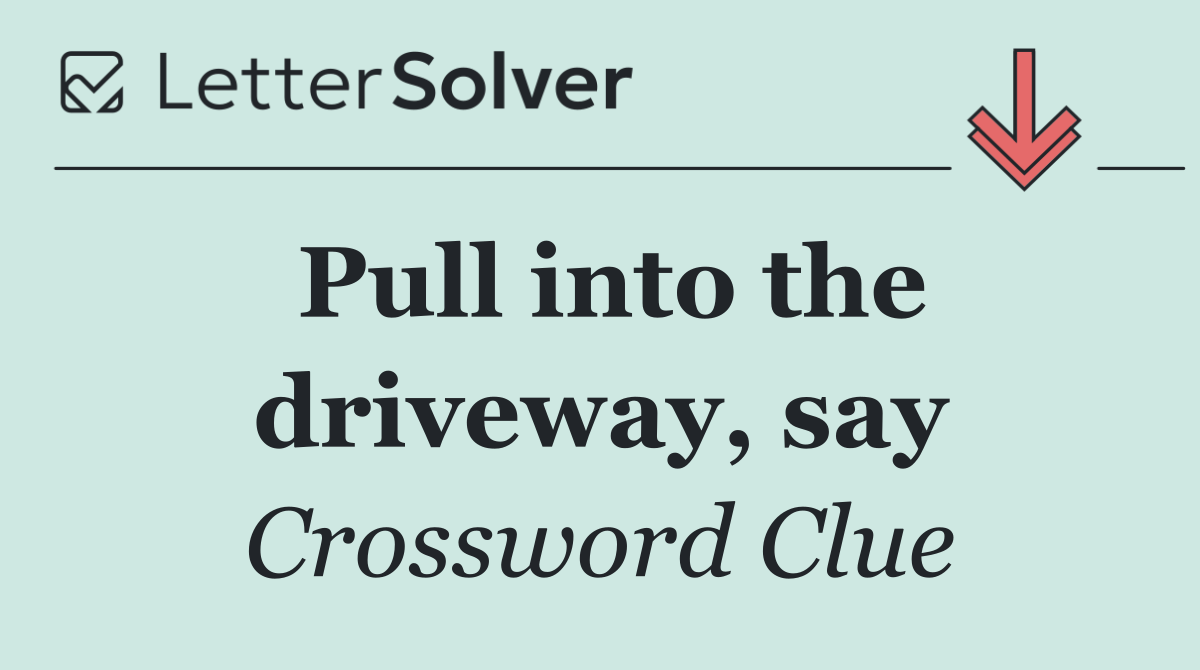 Pull into the driveway, say