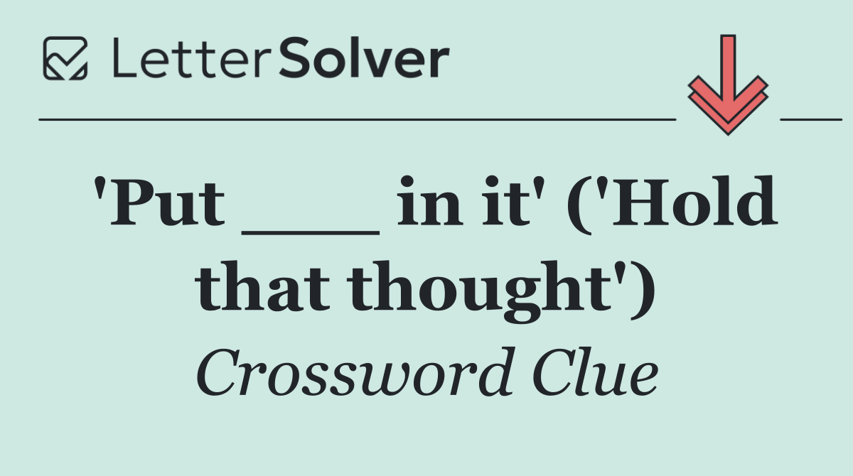 'Put ___ in it' ('Hold that thought')