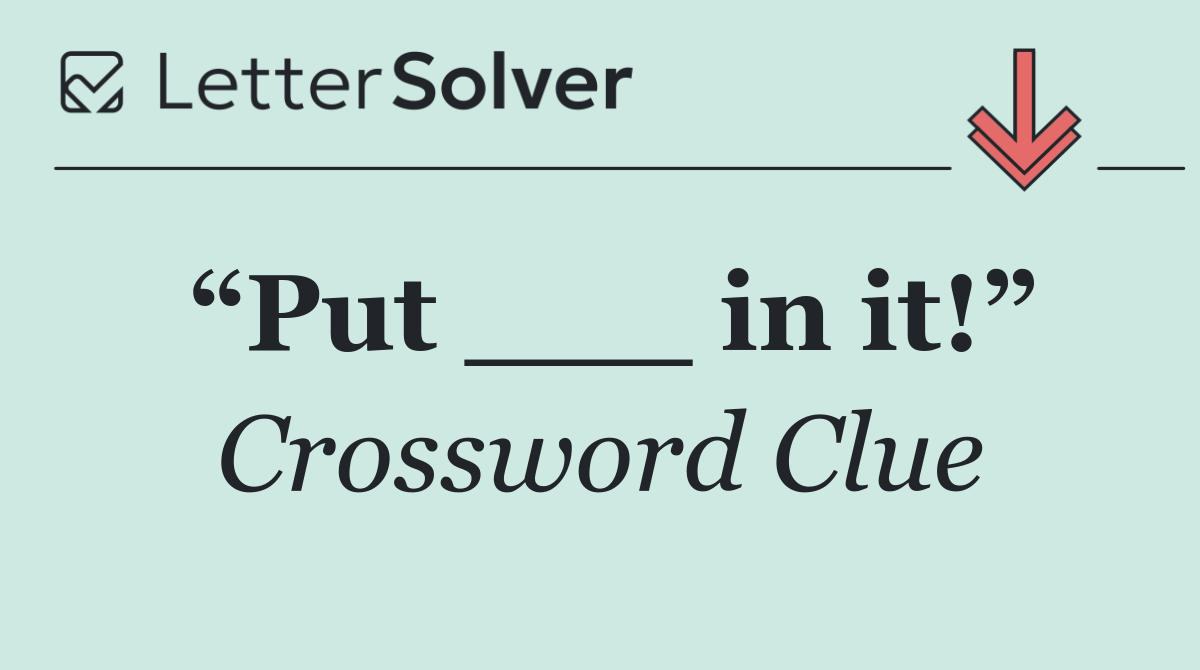 “Put ___ in it!”