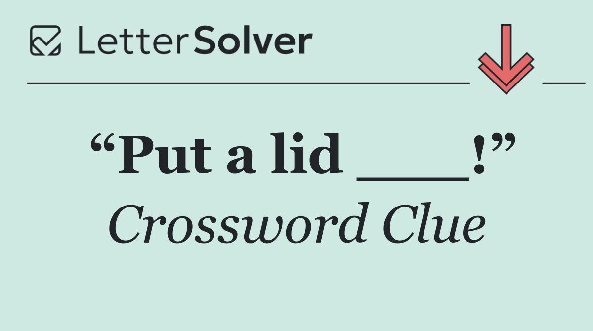“Put a lid ___!”