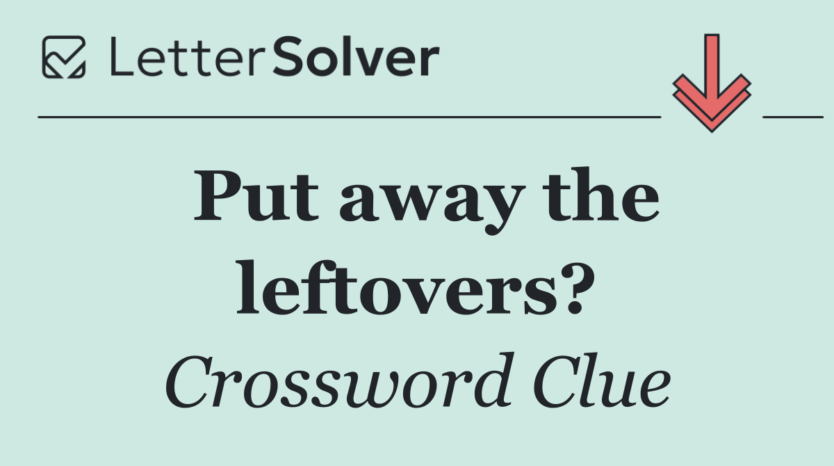 Put away the leftovers?