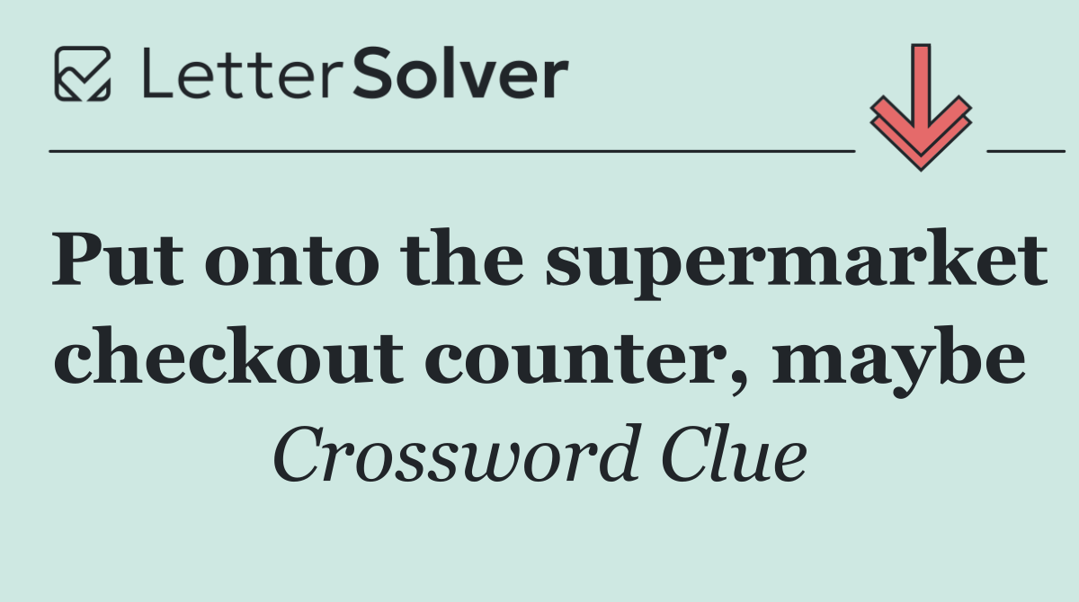 Put onto the supermarket checkout counter, maybe