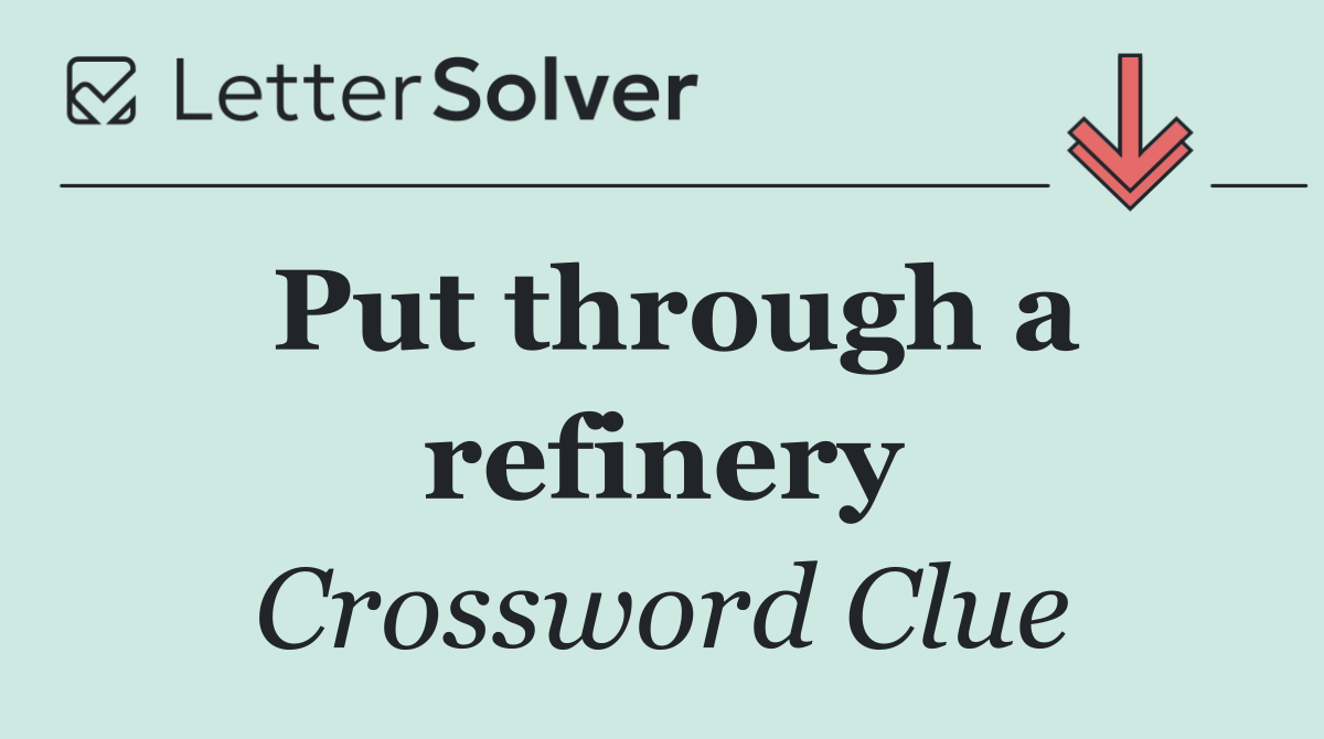 Put through a refinery