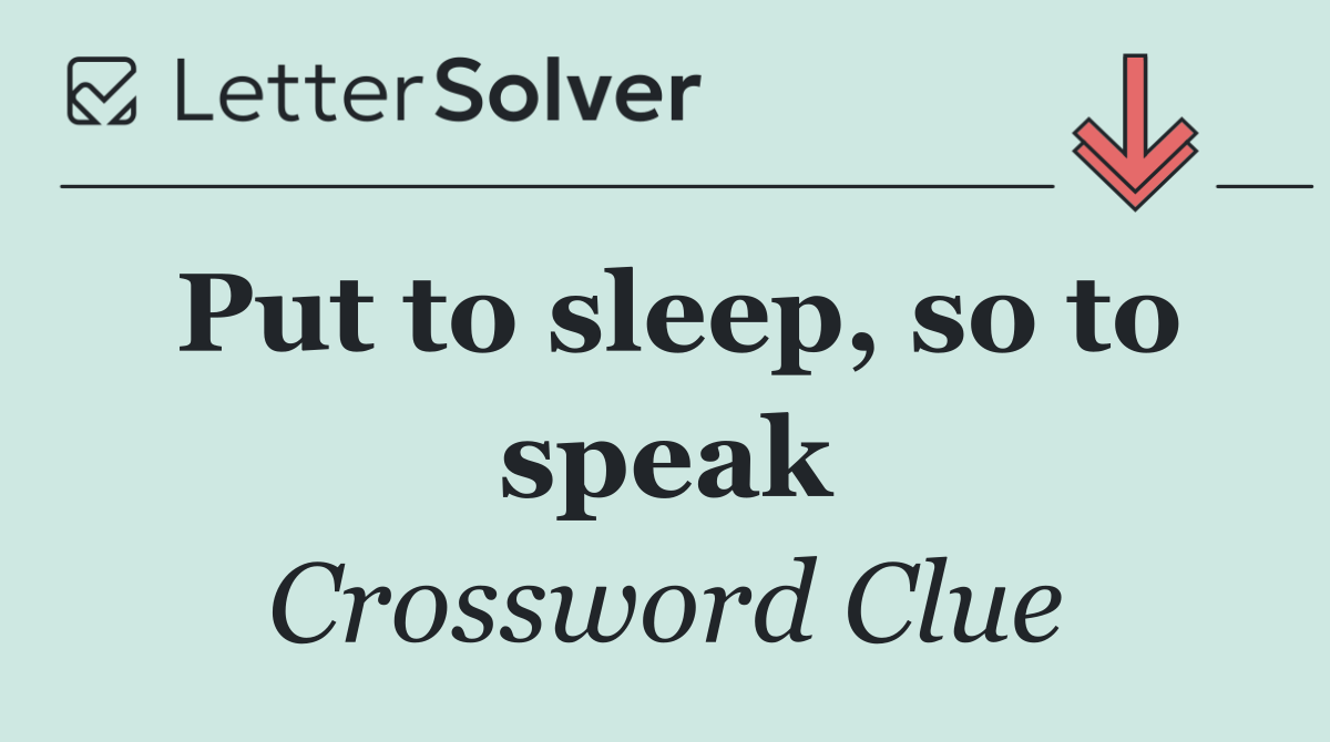 Put to sleep, so to speak