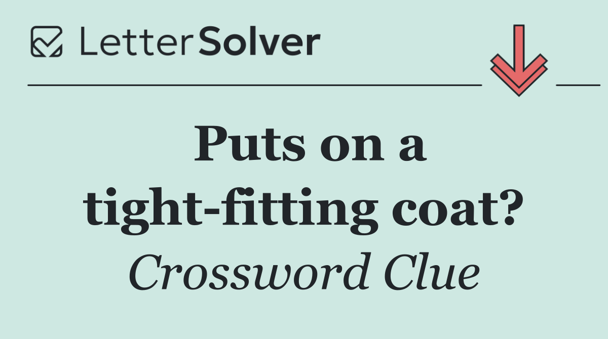 Puts on a tight fitting coat?