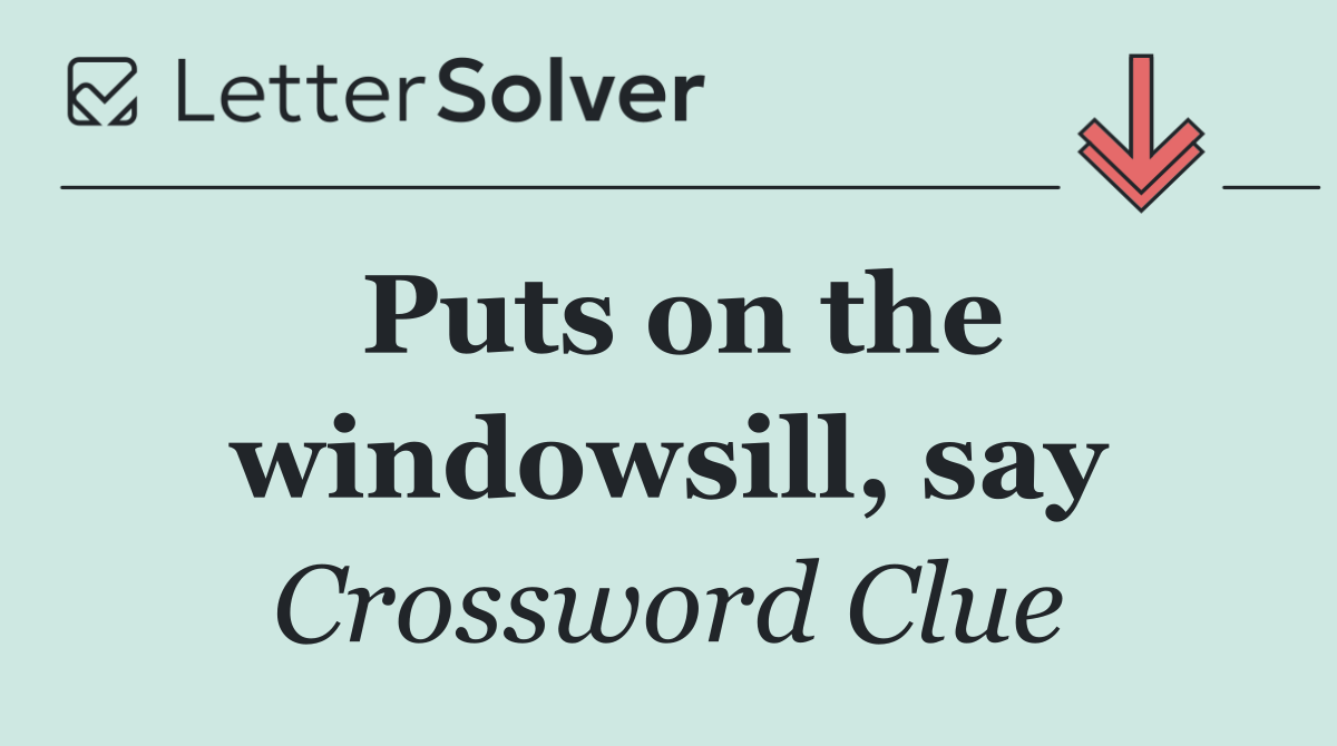 Puts on the windowsill, say