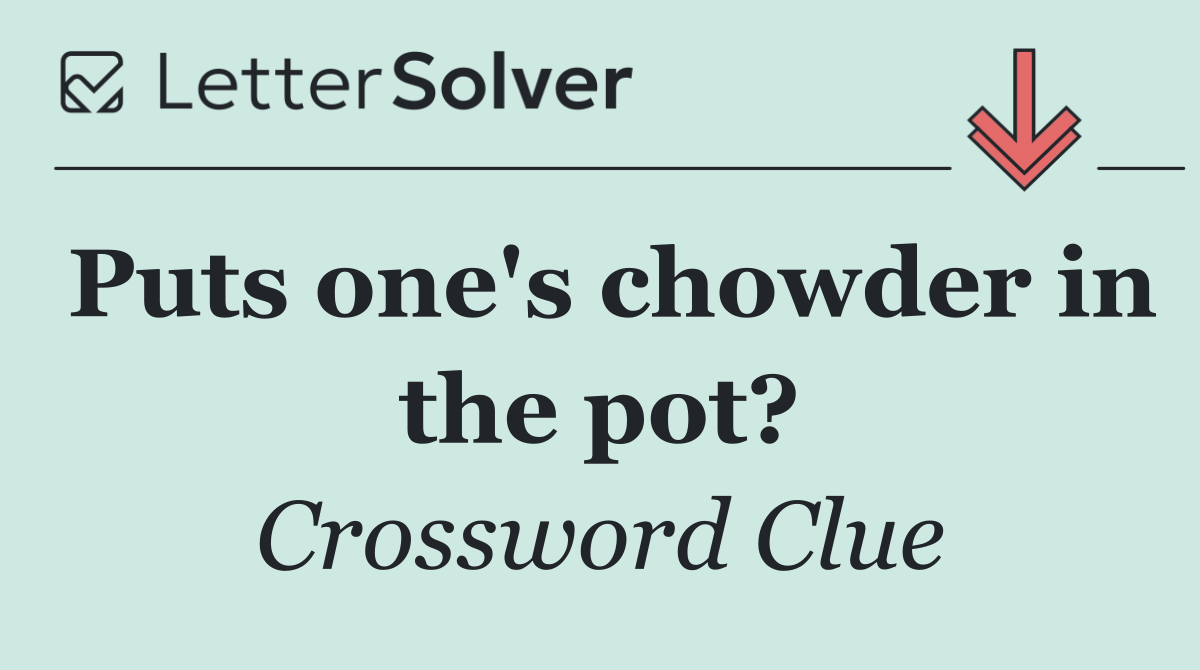 Puts one's chowder in the pot?