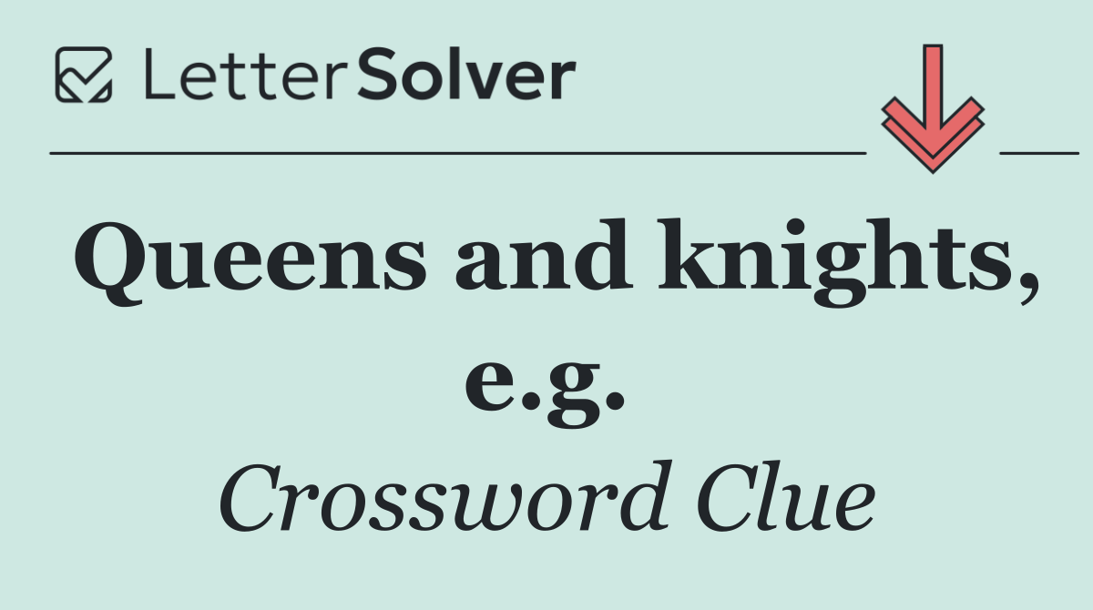 Queens and knights, e.g.