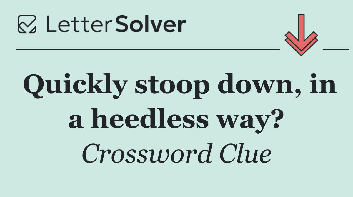 Quickly stoop down, in a heedless way?