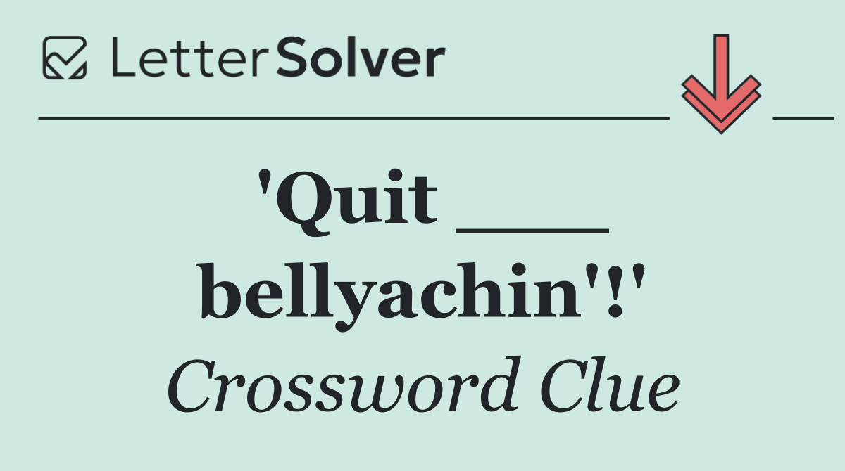'Quit ___ bellyachin'!'