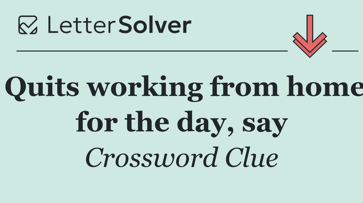 Quits working from home for the day, say