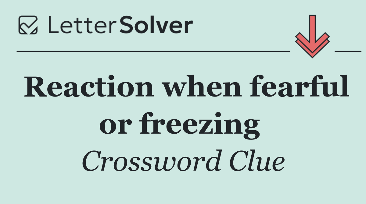 Reaction when fearful or freezing 