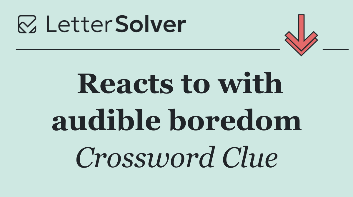 Reacts to with audible boredom