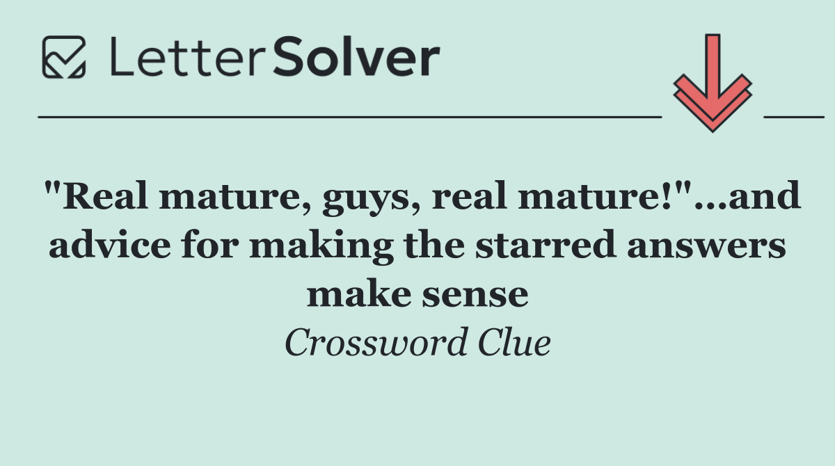 "Real mature, guys, real mature!"…and advice for making the starred answers make sense