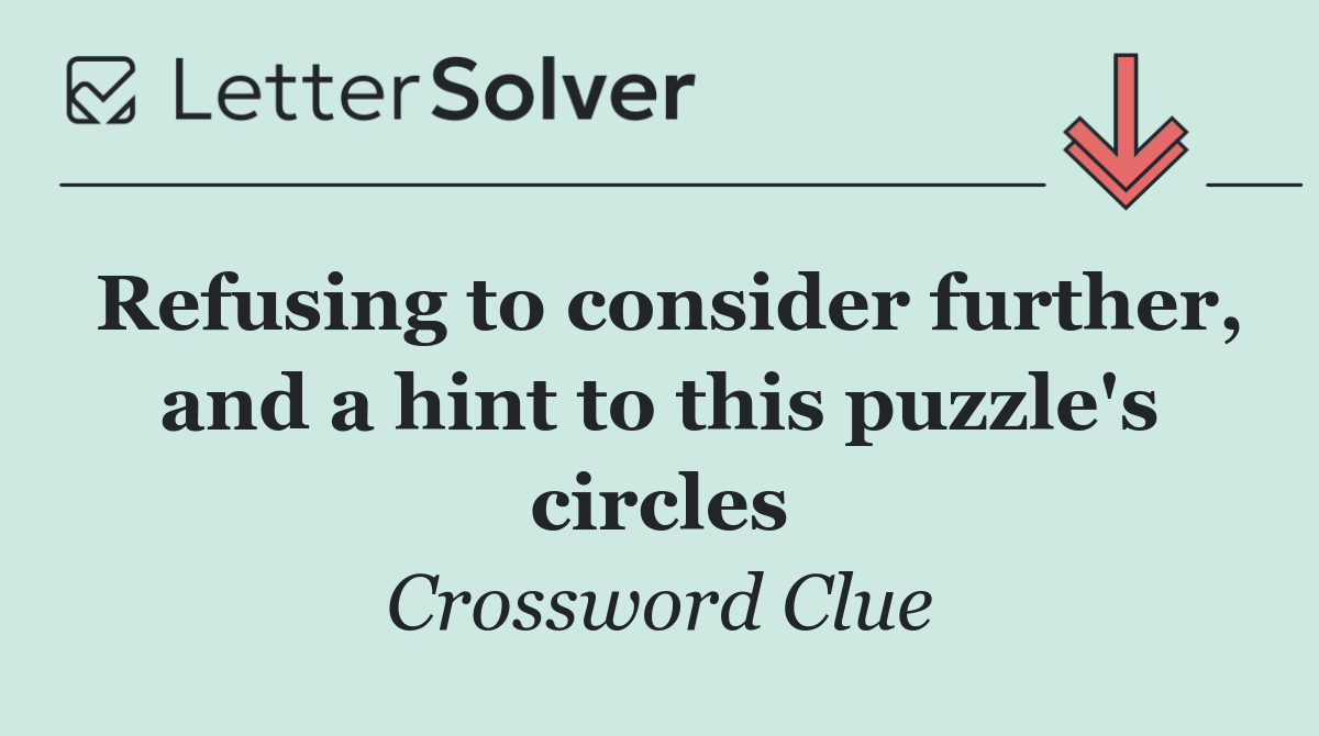 Refusing to consider further, and a hint to this puzzle's circles