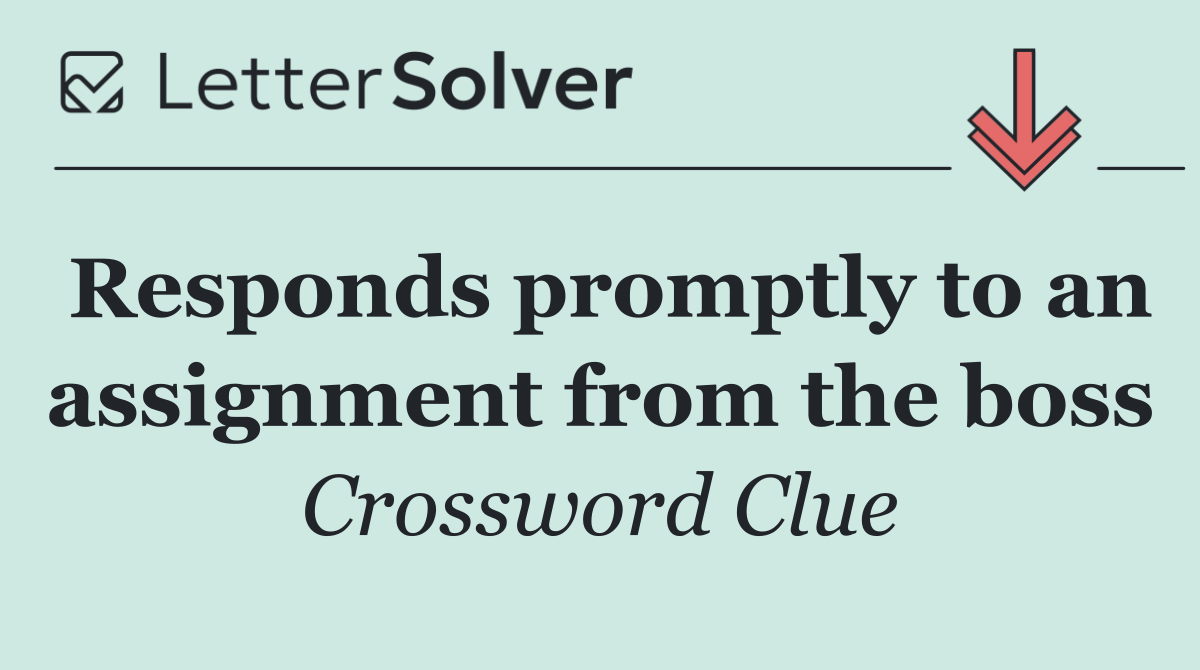 Responds promptly to an assignment from the boss