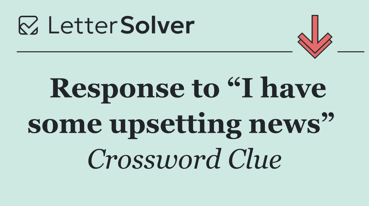 Response to “I have some upsetting news” 