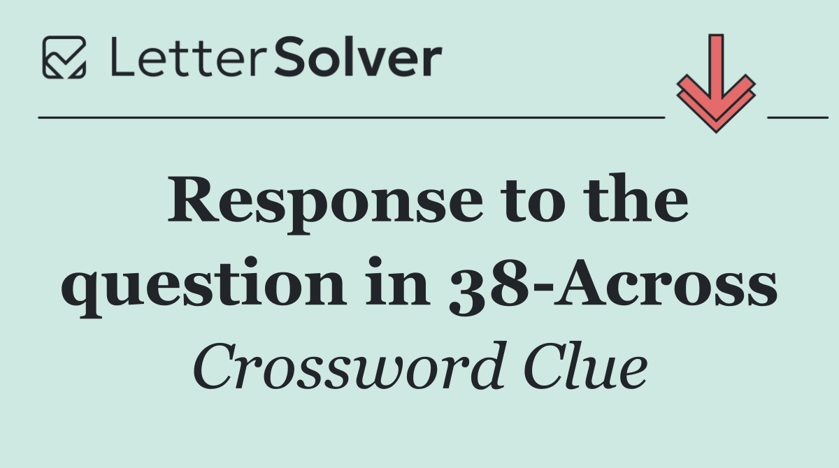 Response to the question in 38 Across
