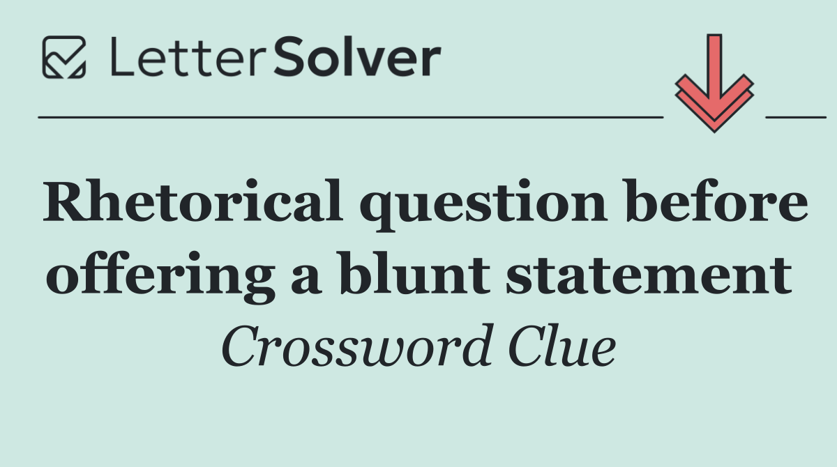 Rhetorical question before offering a blunt statement