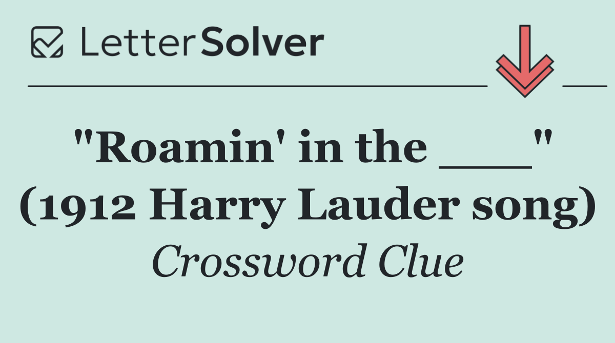 "Roamin' in the ___" (1912 Harry Lauder song)