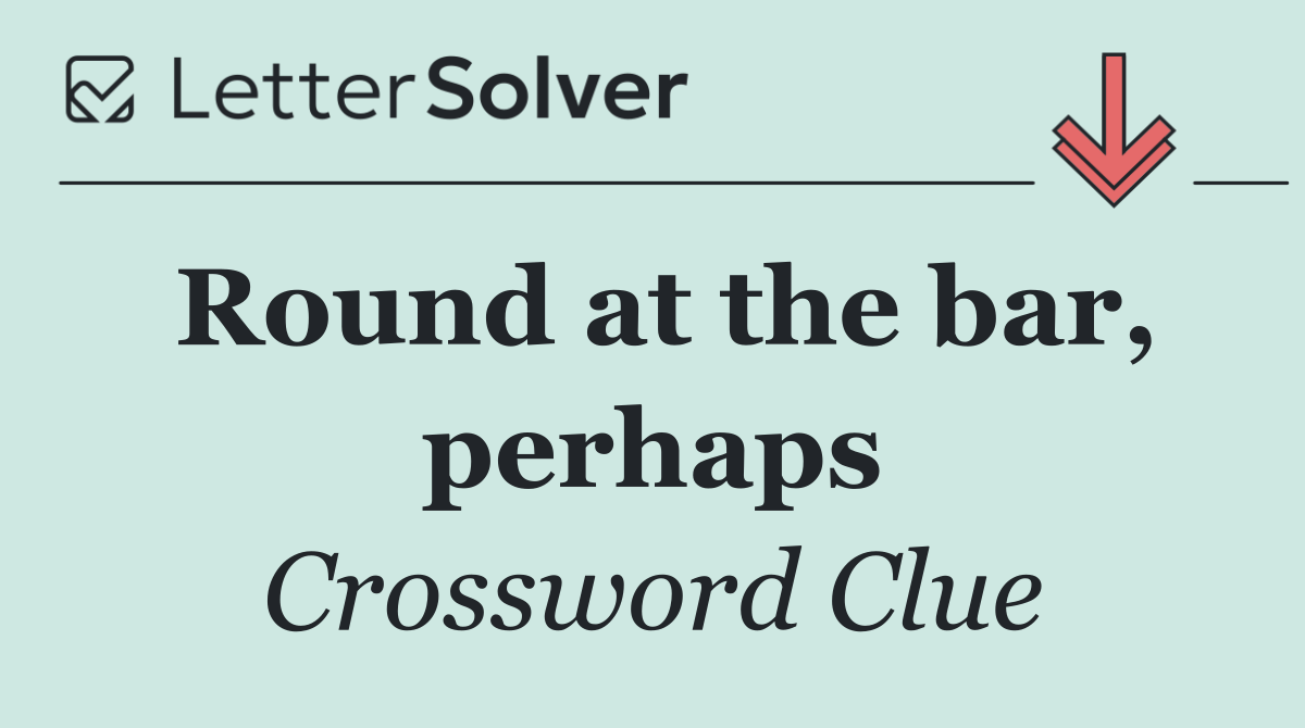 Round at the bar, perhaps