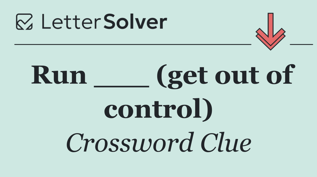 Run ___ (get out of control)