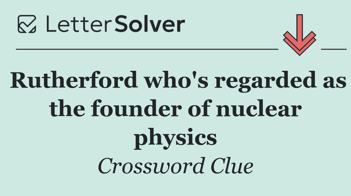 Rutherford who's regarded as the founder of nuclear physics