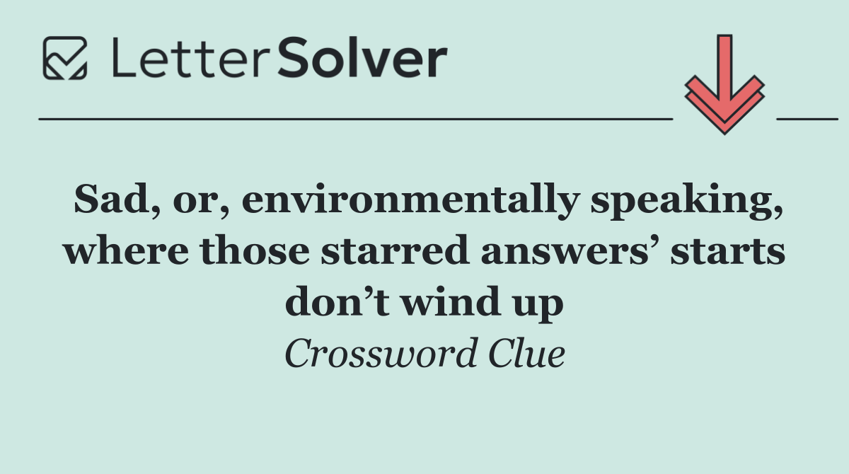 Sad, or, environmentally speaking, where those starred answers’ starts don’t wind up