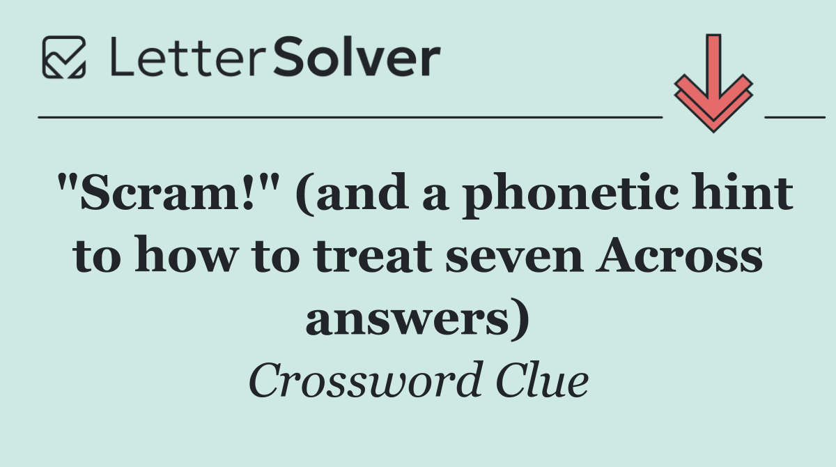 "Scram!" (and a phonetic hint to how to treat seven Across answers)