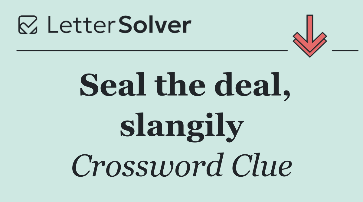 Seal the deal, slangily