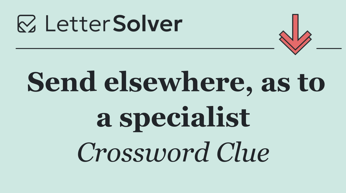 Send elsewhere, as to a specialist