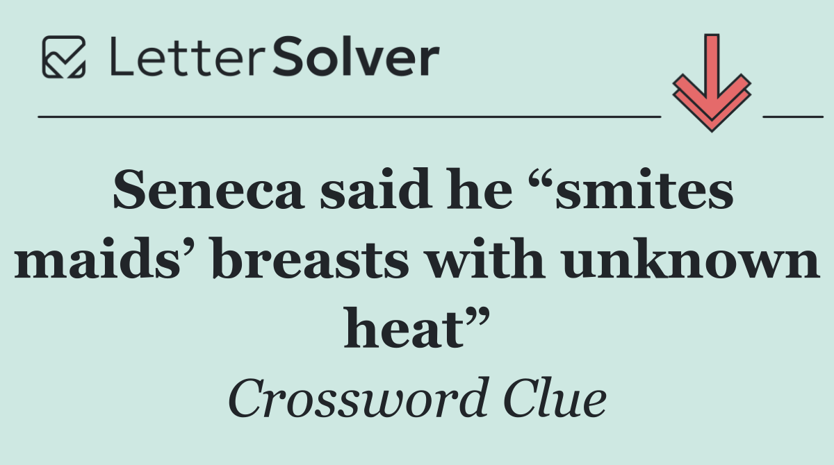 Seneca said he “smites maids’ breasts with unknown heat”