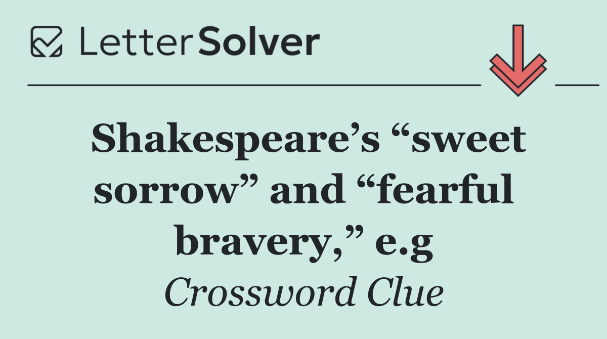 Shakespeare’s “sweet sorrow” and “fearful bravery,” e.g