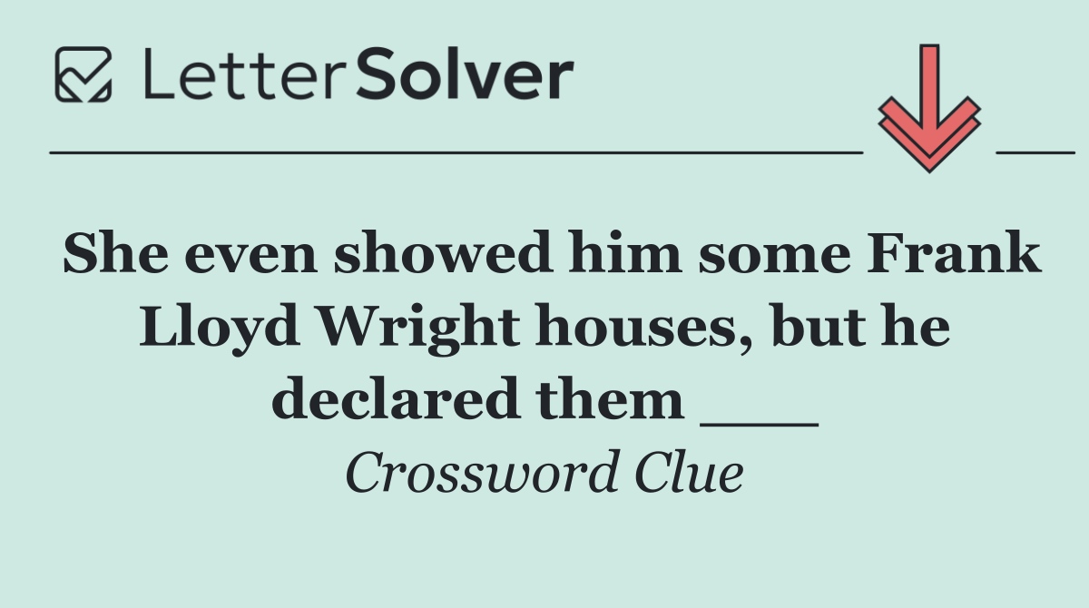 She even showed him some Frank Lloyd Wright houses, but he declared them ___