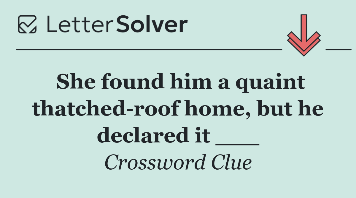 She found him a quaint thatched roof home, but he declared it ___