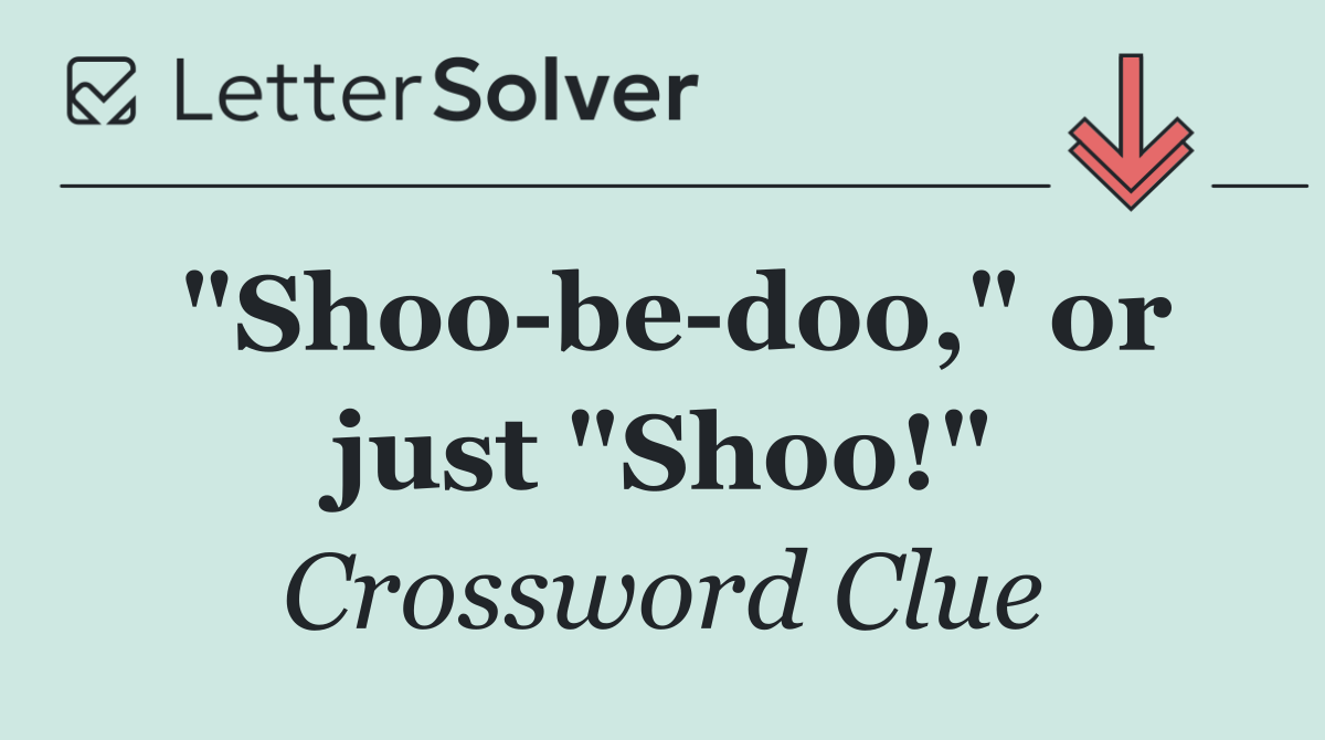 "Shoo be doo," or just "Shoo!"