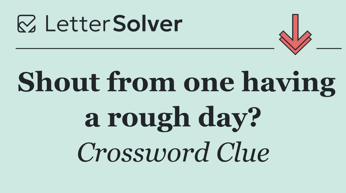 Shout from one having a rough day?
