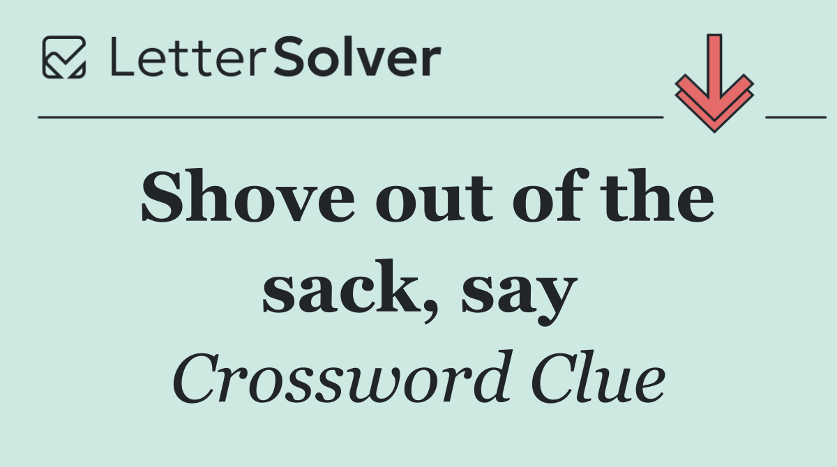 Shove out of the sack, say