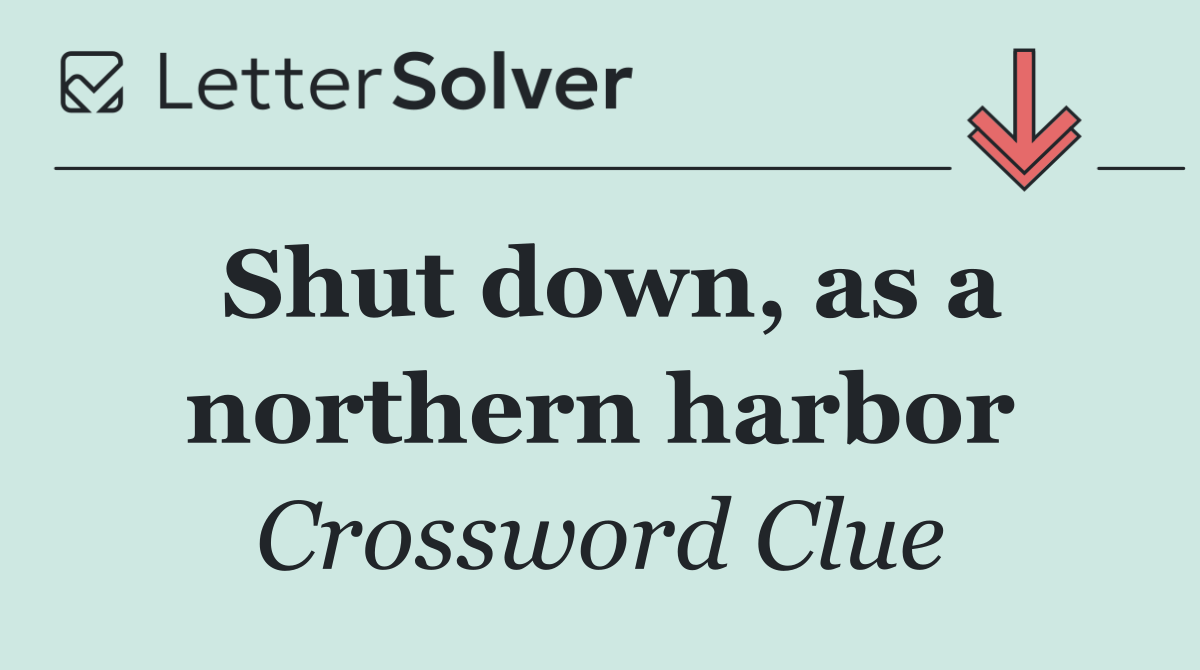 Shut down, as a northern harbor